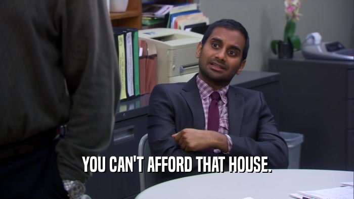 YOU CAN'T AFFORD THAT HOUSE.  