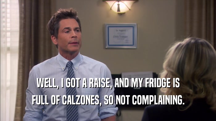 WELL, I GOT A RAISE, AND MY FRIDGE IS FULL OF CALZONES, SO NOT COMPLAINING. 