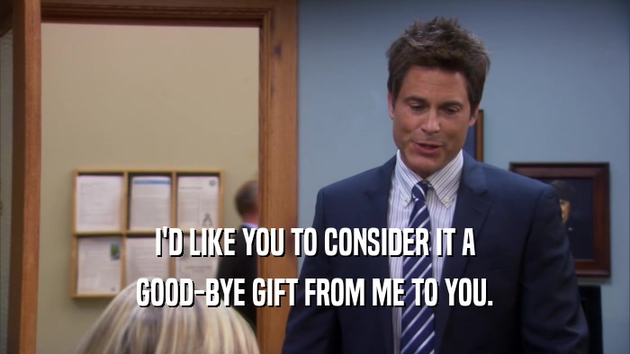 I'D LIKE YOU TO CONSIDER IT A GOOD-BYE GIFT FROM ME TO YOU. 
