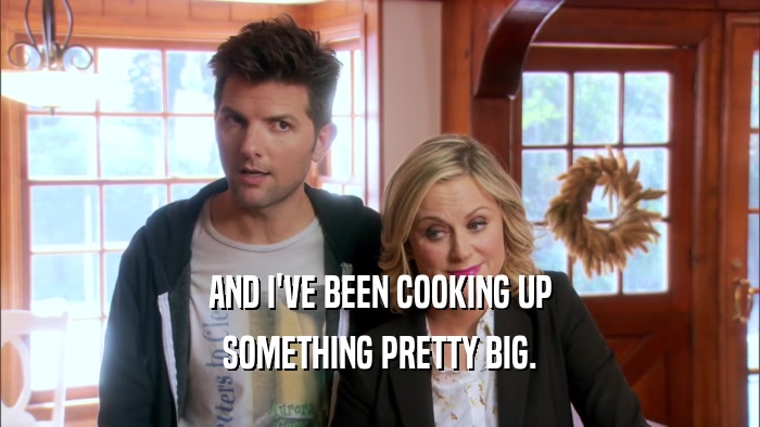 AND I'VE BEEN COOKING UP SOMETHING PRETTY BIG. 