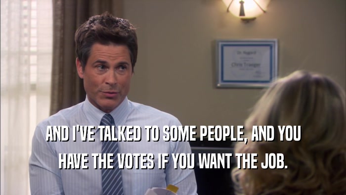 AND I'VE TALKED TO SOME PEOPLE, AND YOU HAVE THE VOTES IF YOU WANT THE JOB. 