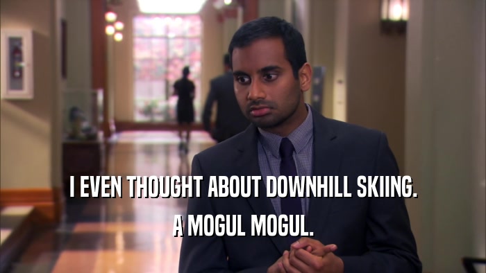 I EVEN THOUGHT ABOUT DOWNHILL SKIING. A MOGUL MOGUL. 