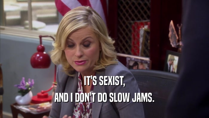 IT'S SEXIST, AND I DON'T DO SLOW JAMS. 