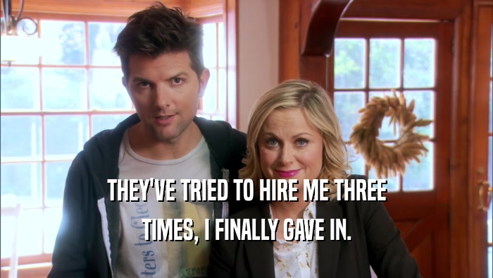 THEY'VE TRIED TO HIRE ME THREE TIMES, I FINALLY GAVE IN. 