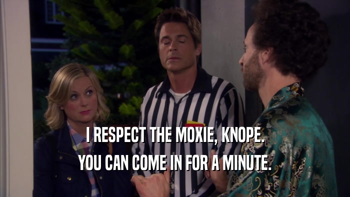 I RESPECT THE MOXIE, KNOPE. YOU CAN COME IN FOR A MINUTE. 