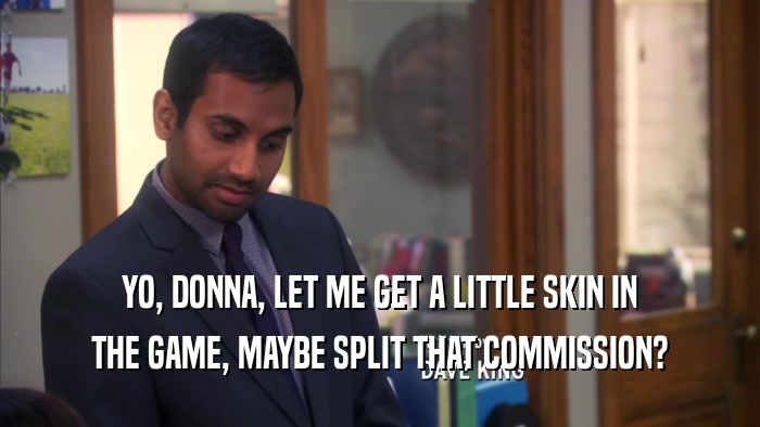 YO, DONNA, LET ME GET A LITTLE SKIN IN THE GAME, MAYBE SPLIT THAT COMMISSION? 
