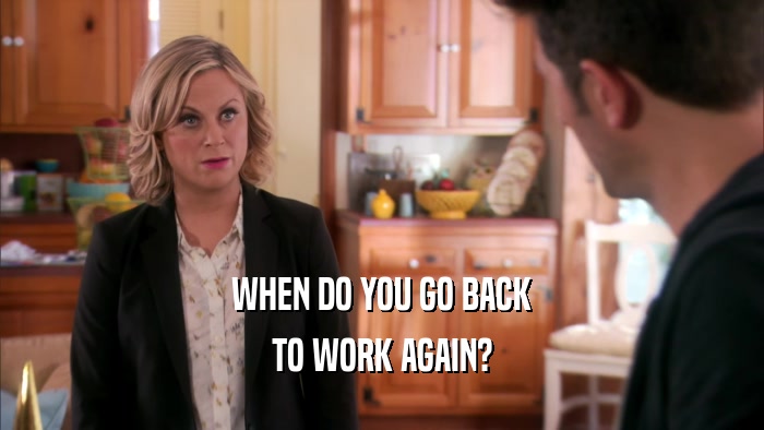 WHEN DO YOU GO BACK TO WORK AGAIN? 