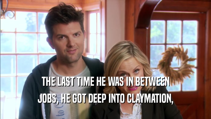 THE LAST TIME HE WAS IN BETWEEN JOBS, HE GOT DEEP INTO CLAYMATION, 