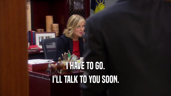 I HAVE TO GO. I'LL TALK TO YOU SOON. 