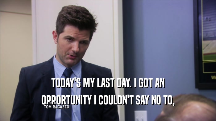TODAY'S MY LAST DAY. I GOT AN OPPORTUNITY I COULDN'T SAY NO TO, 