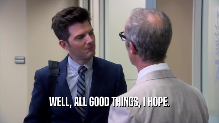 WELL, ALL GOOD THINGS, I HOPE.  