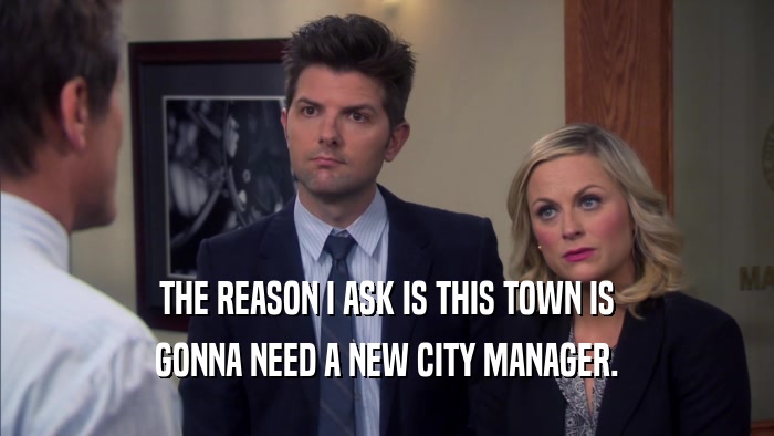 THE REASON I ASK IS THIS TOWN IS GONNA NEED A NEW CITY MANAGER. 