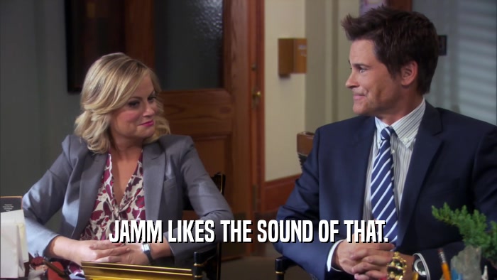 JAMM LIKES THE SOUND OF THAT.  