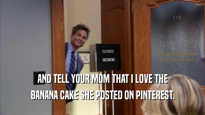AND TELL YOUR MOM THAT I LOVE THE BANANA CAKE SHE POSTED ON PINTEREST. 
