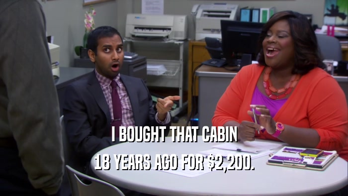 I BOUGHT THAT CABIN 18 YEARS AGO FOR $2,200. 