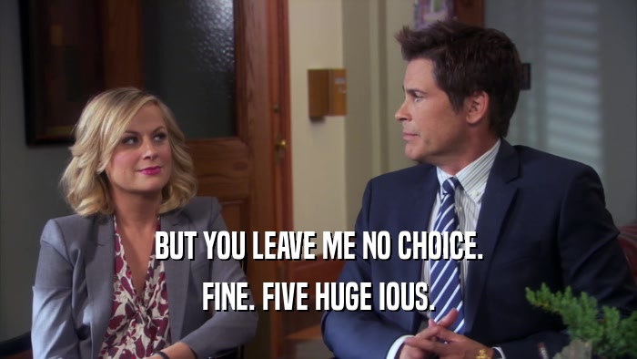 BUT YOU LEAVE ME NO CHOICE. FINE. FIVE HUGE IOUS. 