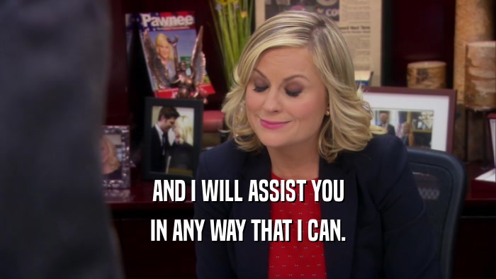 AND I WILL ASSIST YOU IN ANY WAY THAT I CAN. 