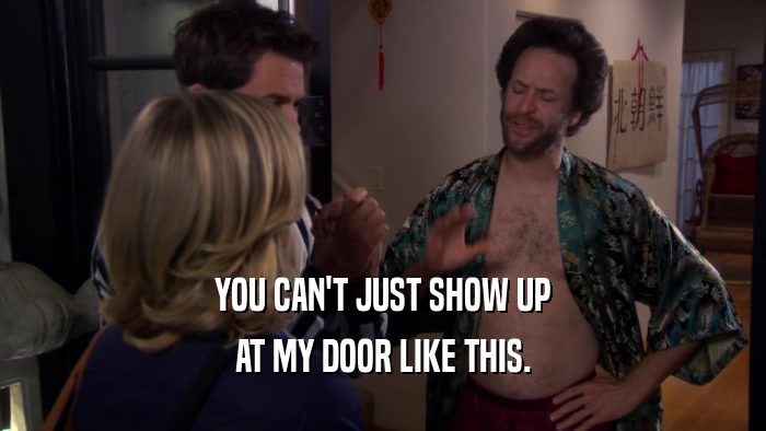 YOU CAN'T JUST SHOW UP AT MY DOOR LIKE THIS. 