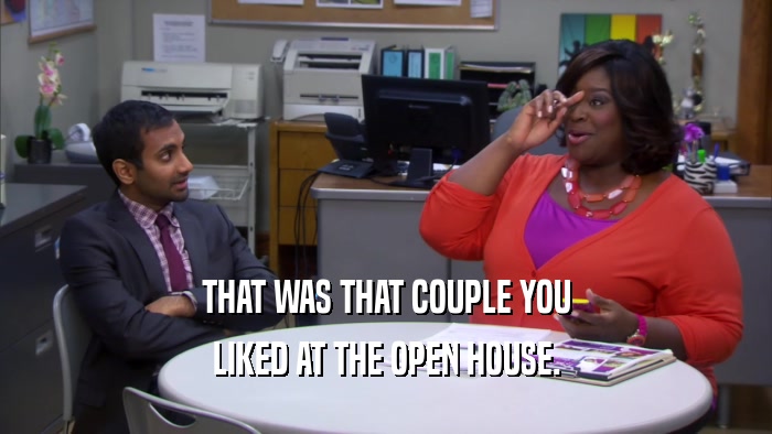 THAT WAS THAT COUPLE YOU LIKED AT THE OPEN HOUSE. 