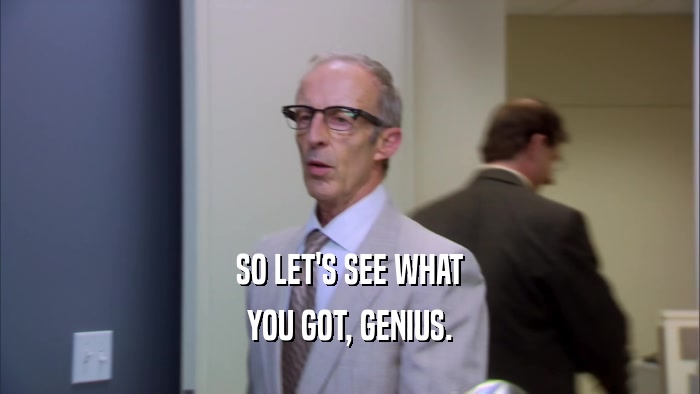 SO LET'S SEE WHAT YOU GOT, GENIUS. 