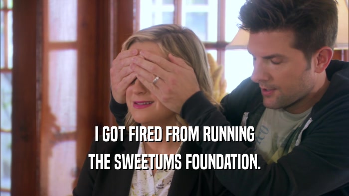 I GOT FIRED FROM RUNNING THE SWEETUMS FOUNDATION. 
