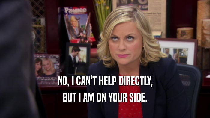 NO, I CAN'T HELP DIRECTLY, BUT I AM ON YOUR SIDE. 