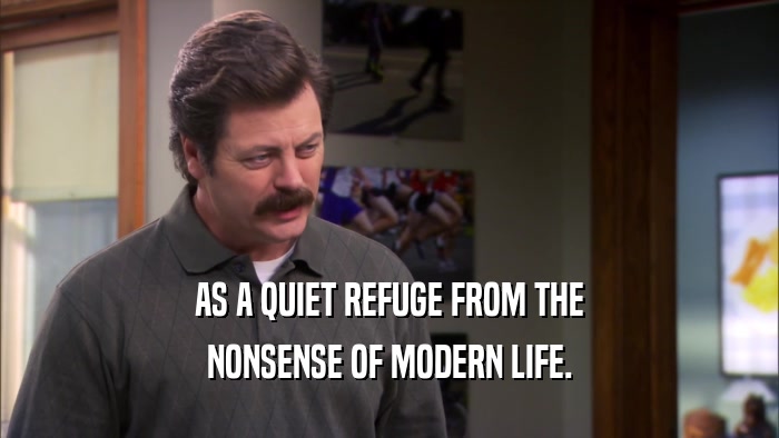 AS A QUIET REFUGE FROM THE NONSENSE OF MODERN LIFE. 