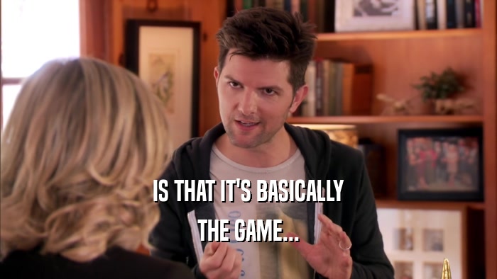 IS THAT IT'S BASICALLY THE GAME... 