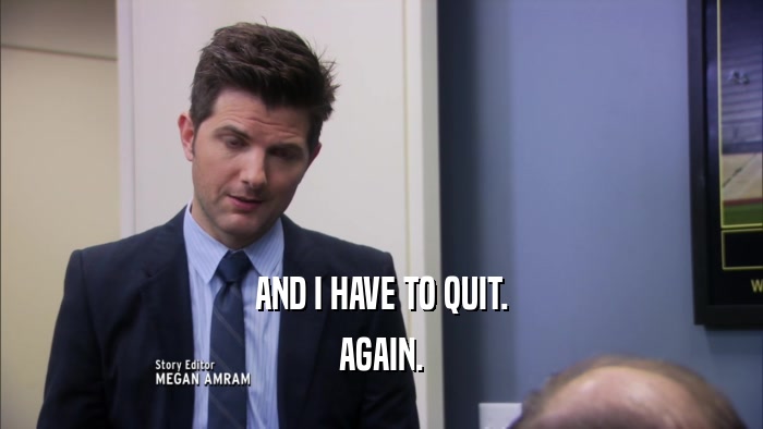 AND I HAVE TO QUIT. AGAIN. 