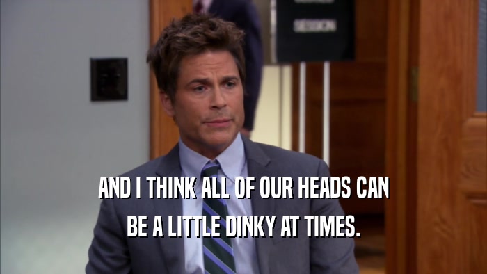 AND I THINK ALL OF OUR HEADS CAN BE A LITTLE DINKY AT TIMES. 