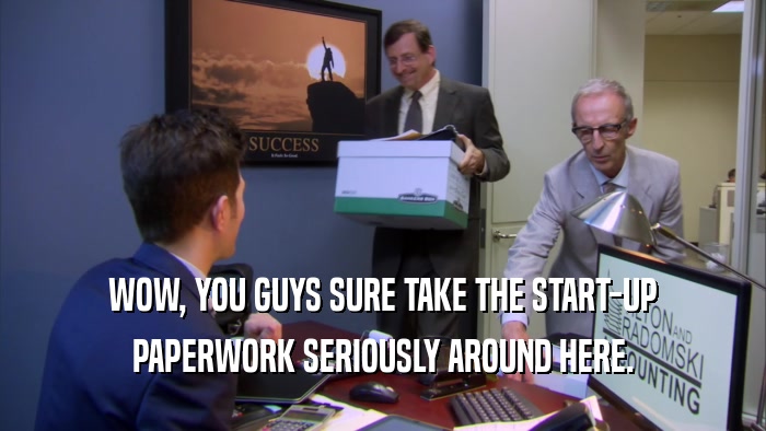 WOW, YOU GUYS SURE TAKE THE START-UP PAPERWORK SERIOUSLY AROUND HERE. 