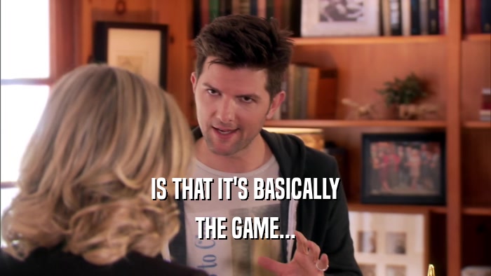 IS THAT IT'S BASICALLY THE GAME... 