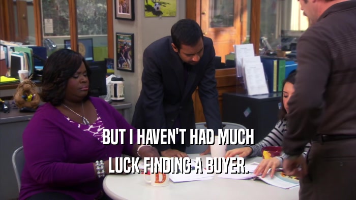 BUT I HAVEN'T HAD MUCH LUCK FINDING A BUYER. 