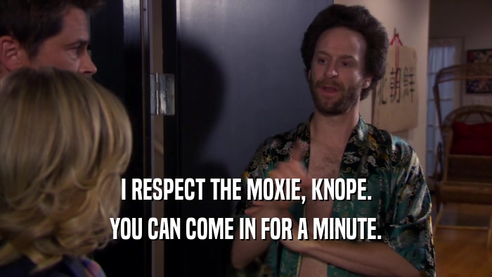 I RESPECT THE MOXIE, KNOPE. YOU CAN COME IN FOR A MINUTE. 