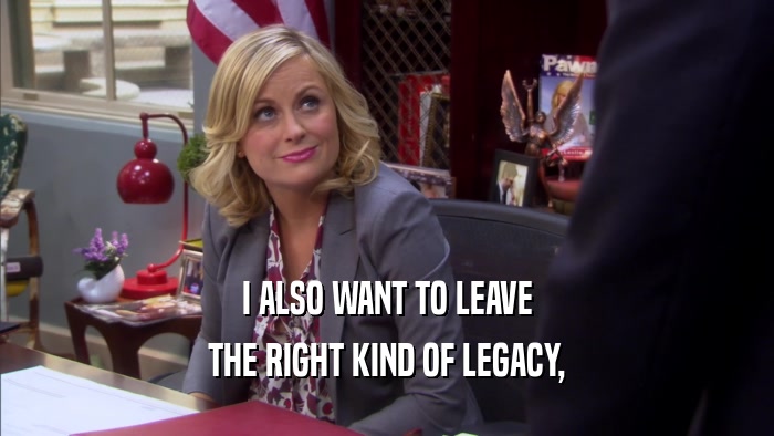 I ALSO WANT TO LEAVE THE RIGHT KIND OF LEGACY, 