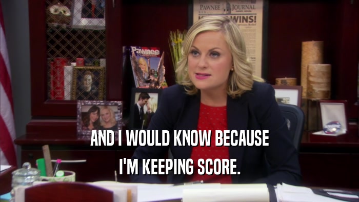 AND I WOULD KNOW BECAUSE I'M KEEPING SCORE. 