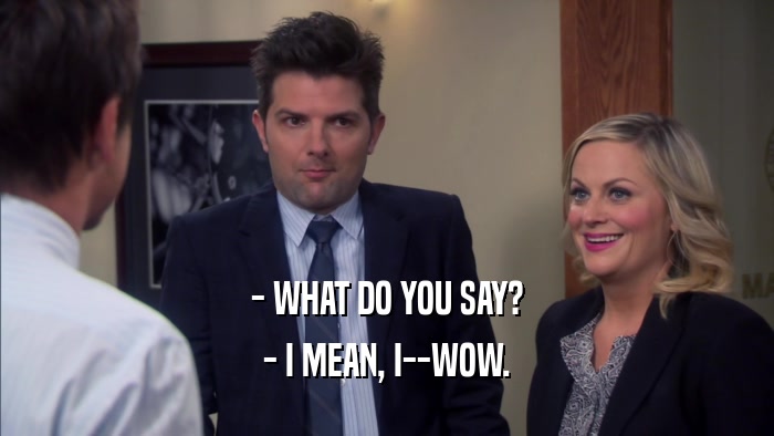 - WHAT DO YOU SAY? - I MEAN, I--WOW. 