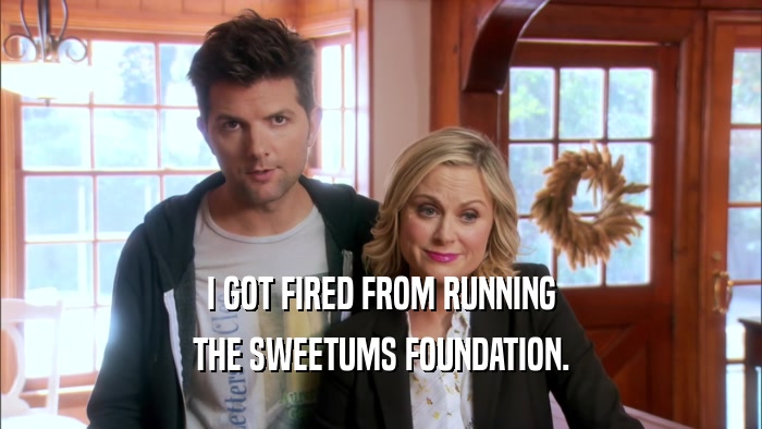 I GOT FIRED FROM RUNNING THE SWEETUMS FOUNDATION. 