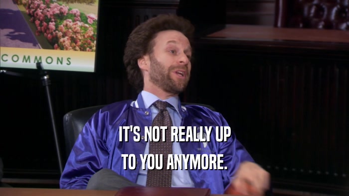 IT'S NOT REALLY UP TO YOU ANYMORE. 