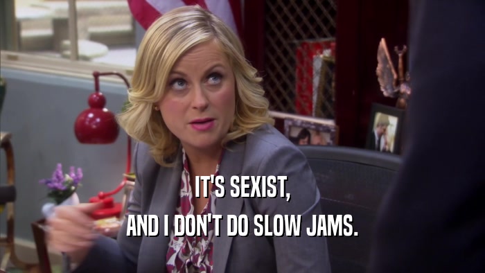 IT'S SEXIST, AND I DON'T DO SLOW JAMS. 