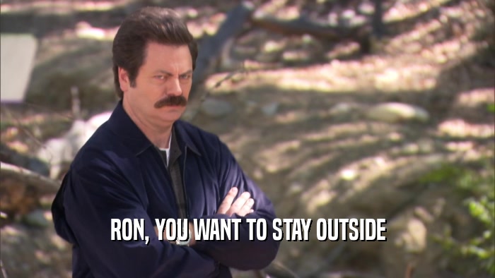 RON, YOU WANT TO STAY OUTSIDE
  