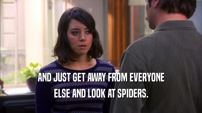 AND JUST GET AWAY FROM EVERYONE ELSE AND LOOK AT SPIDERS. 