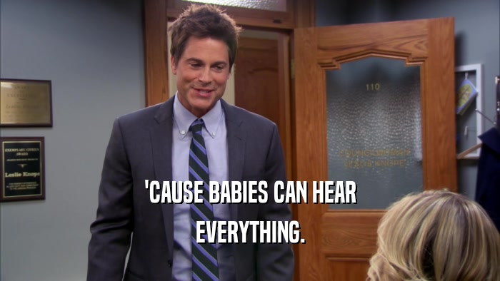 'CAUSE BABIES CAN HEAR EVERYTHING. 