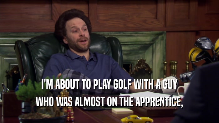 I'M ABOUT TO PLAY GOLF WITH A GUY WHO WAS ALMOST ON THE APPRENTICE, 