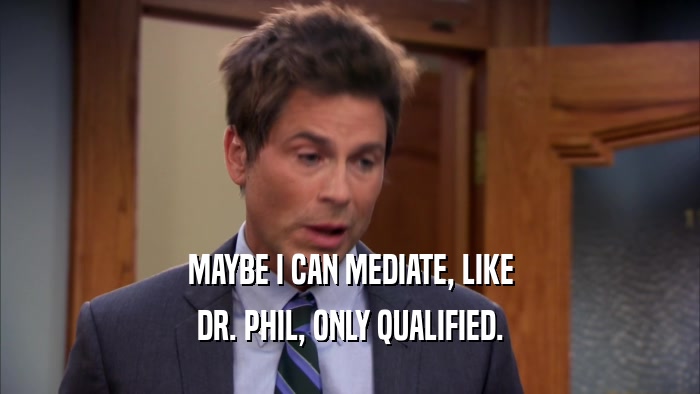 MAYBE I CAN MEDIATE, LIKE DR. PHIL, ONLY QUALIFIED. 