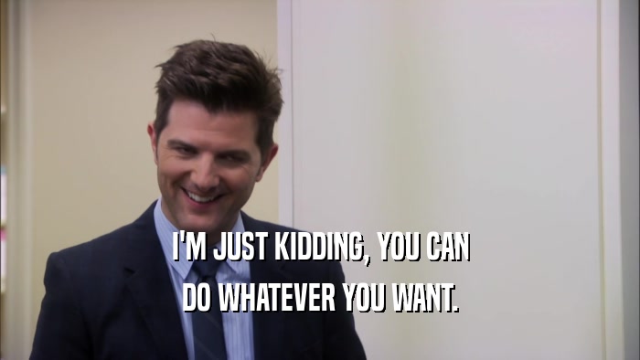 I'M JUST KIDDING, YOU CAN DO WHATEVER YOU WANT. 