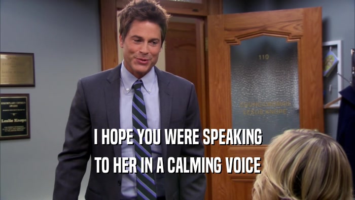 I HOPE YOU WERE SPEAKING TO HER IN A CALMING VOICE 
