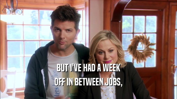BUT I'VE HAD A WEEK OFF IN BETWEEN JOBS, 