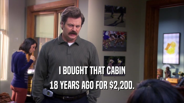 I BOUGHT THAT CABIN 18 YEARS AGO FOR $2,200. 
