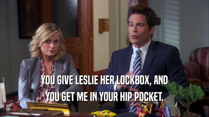 YOU GIVE LESLIE HER LOCKBOX, AND YOU GET ME IN YOUR HIP POCKET. 